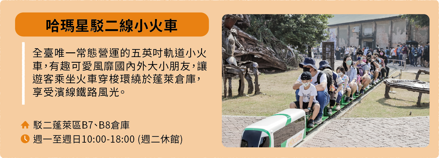 哈瑪星駁二線小火車:全臺唯一常態營運的五英吋軌道小火車,有趣可愛且廣受內外大小朋友喜愛,讓遊客乘坐火車穿梭環繞於蓬萊倉庫,享受濱線鐵路風光。地址:駁二蓬萊區B7、B8倉庫。營運時間:週一至週日10:00-18:00,週二休館。