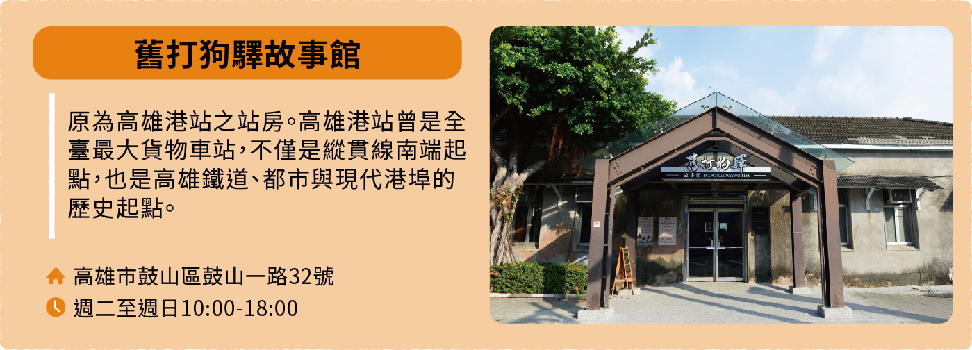 舊打狗驛故事館:原為高雄港站之站房。高雄港站曾是全臺最大貨物車站,不僅是縱貫線南端起點,也是高雄鐵道、都市與現代港埠的歷史起點。地址:高雄市鼓山區鼓山一路32號。開放時間:週二至週日10:00-18:00。